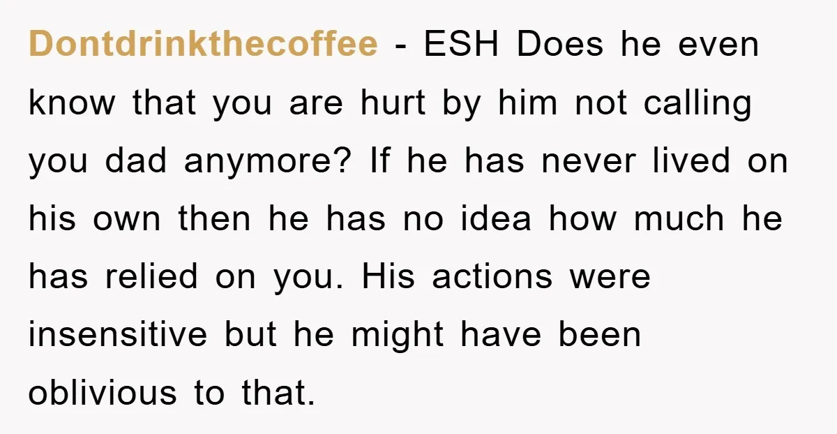 Dontdrinkthecoffee − ESH Does he even know that you are hurt by him not calling you dad anymore? If he has never lived on his own then he has no...