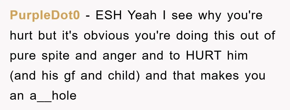 PurpleDot0 − ESH Yeah I see why you're hurt but it's obvious you're doing this out of pure spite and anger and to HURT him (and his gf and child)...