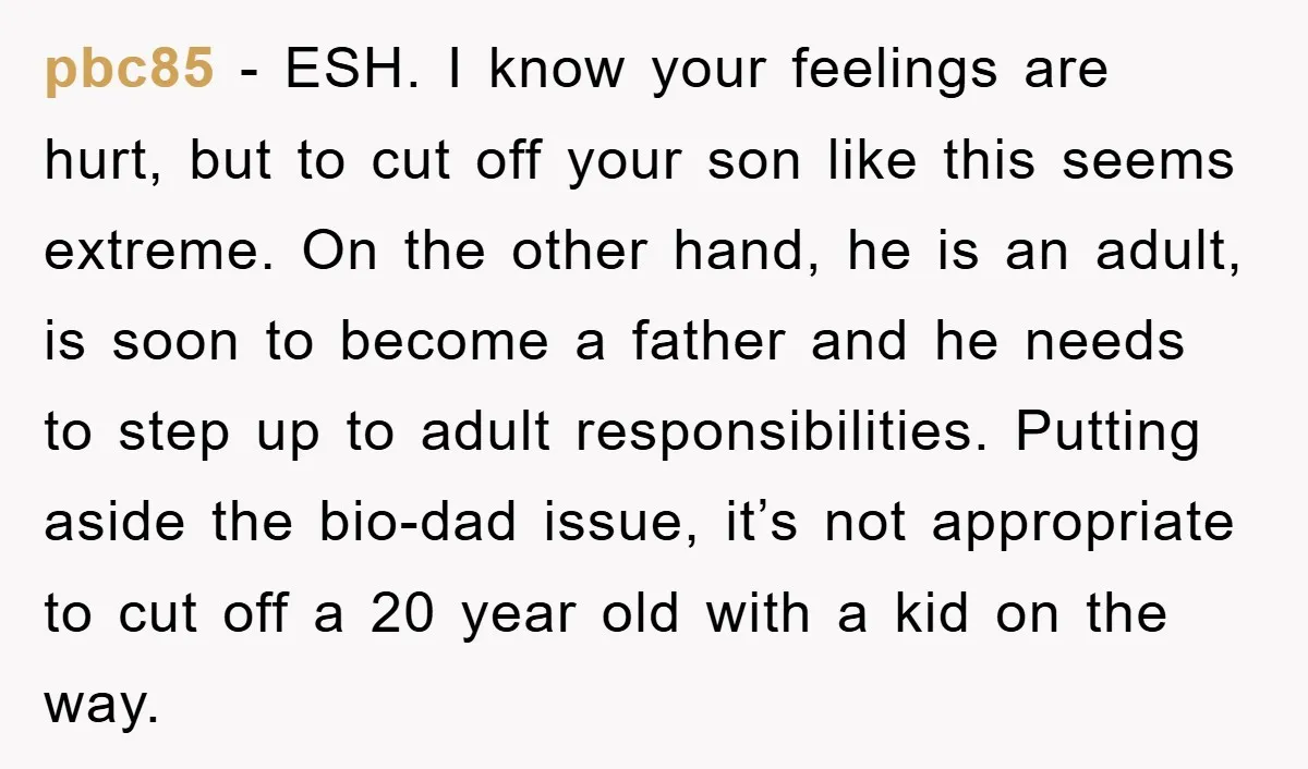 pbc85 − ESH. I know your feelings are hurt, but to cut off your son like this seems extreme. On the other hand, he is an adult, is soon to...