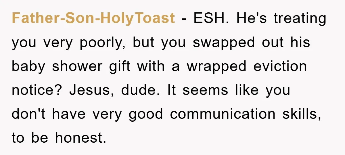 Father-Son-HolyToast − ESH. He's treating you very poorly, but you swapped out his baby shower gift with a wrapped eviction notice? Jesus, dude. It seems like you don't have very...