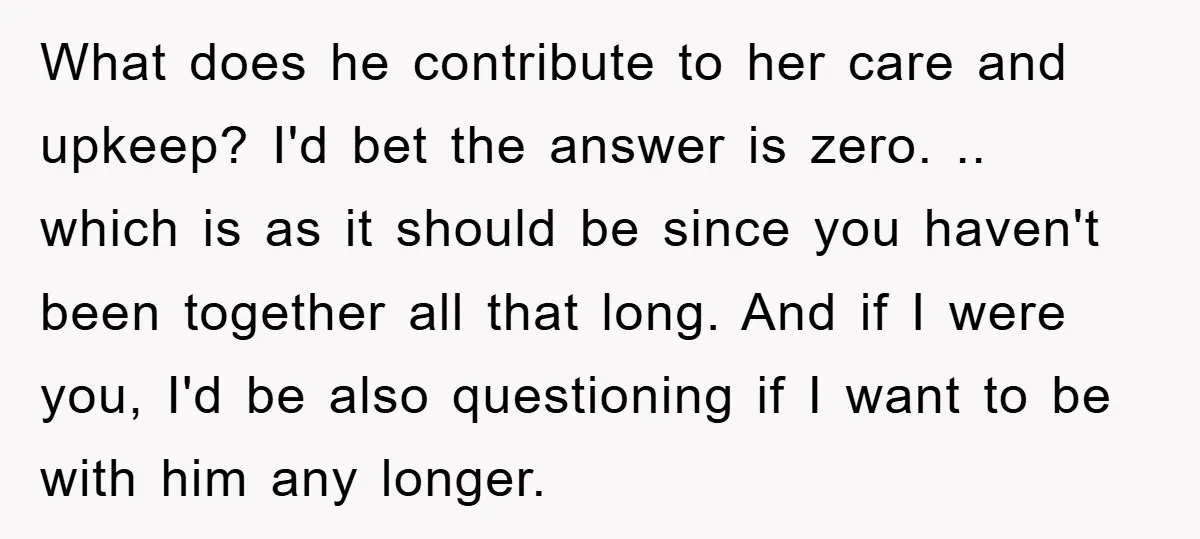 What does he contribute to her care and upkeep? I'd bet the answer is zero. .. which is as it should be since you haven't been together all that long....