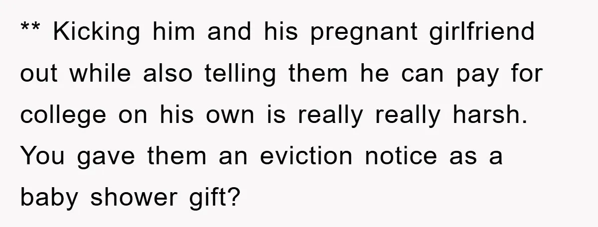 ** Kicking him and his pregnant girlfriend out while also telling them he can pay for college on his own is really really harsh. You gave them an eviction notice...