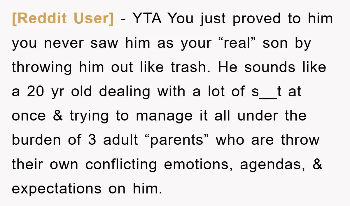 [Reddit User] − YTA You just proved to him you never saw him as your “real” son by throwing him out like trash. He sounds like a 20 yr old...