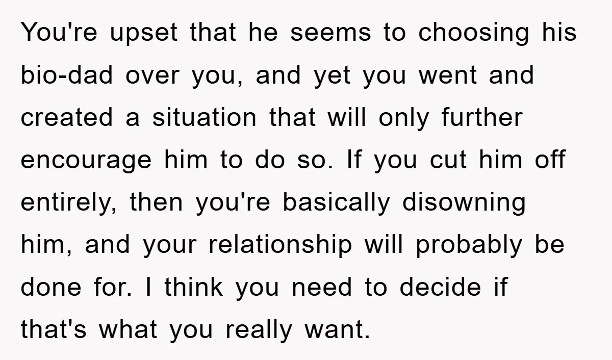 You're upset that he seems to choosing his bio-dad over you, and yet you went and created a situation that will only further encourage him to do so. If you...