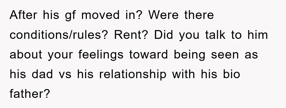 After his gf moved in? Were there conditions/rules? Rent? Did you talk to him about your feelings toward being seen as his dad vs his relationship with his bio father?