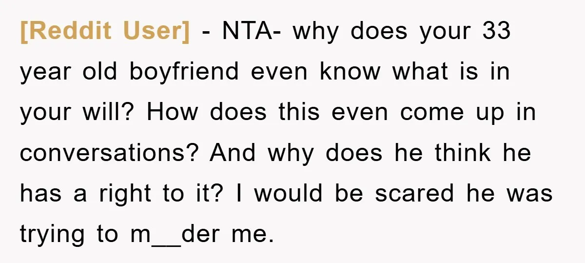 [Reddit User] − NTA- why does your 33 year old boyfriend even know what is in your will? How does this even come up in conversations? And why does he...