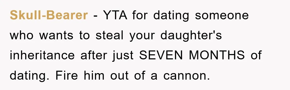 Skull-Bearer − YTA for dating someone who wants to steal your daughter's inheritance after just SEVEN MONTHS of dating. Fire him out of a cannon.