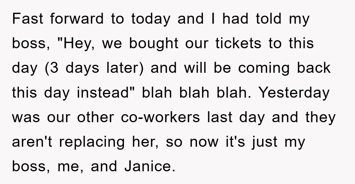 Fast forward to today and I had told my boss, "Hey, we bought our tickets to this day (3 days later) and will be coming back this day instead" blah...