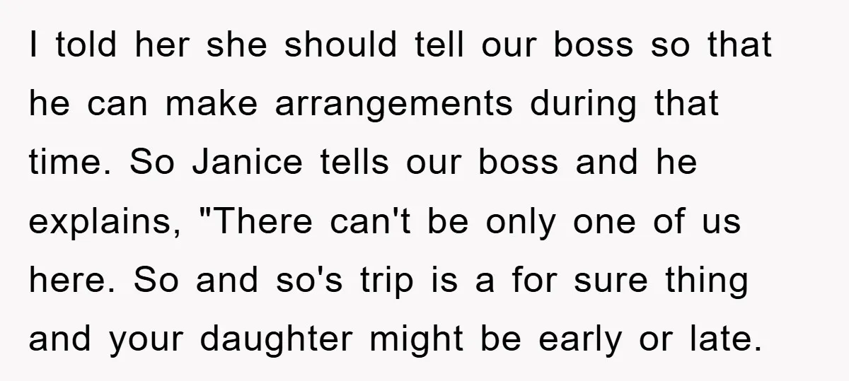 I told her she should tell our boss so that he can make arrangements during that time. So Janice tells our boss and he explains, "There can't be only one...
