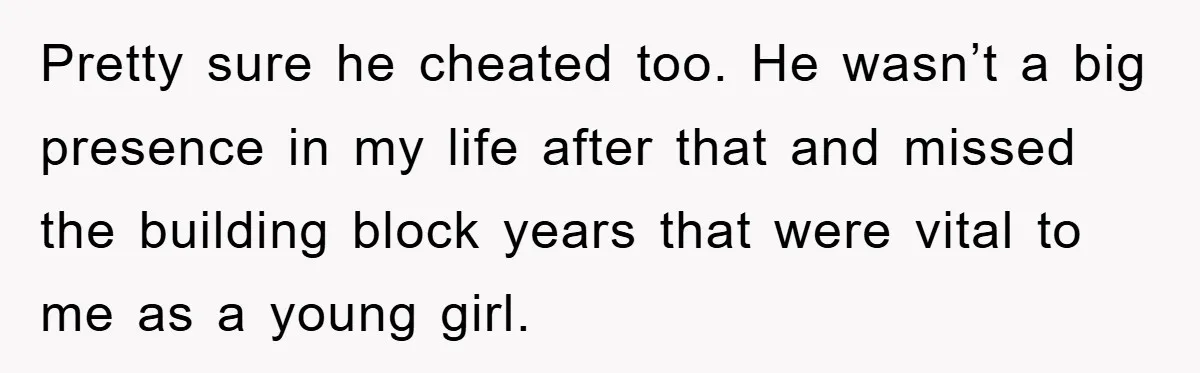 Pretty sure he cheated too. He wasn’t a big presence in my life after that and missed the building block years that were vital to me as a young girl.