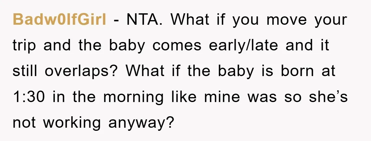 Badw0IfGirl − NTA. What if you move your trip and the baby comes early/late and it still overlaps? What if the baby is born at 1:30 in the morning like...