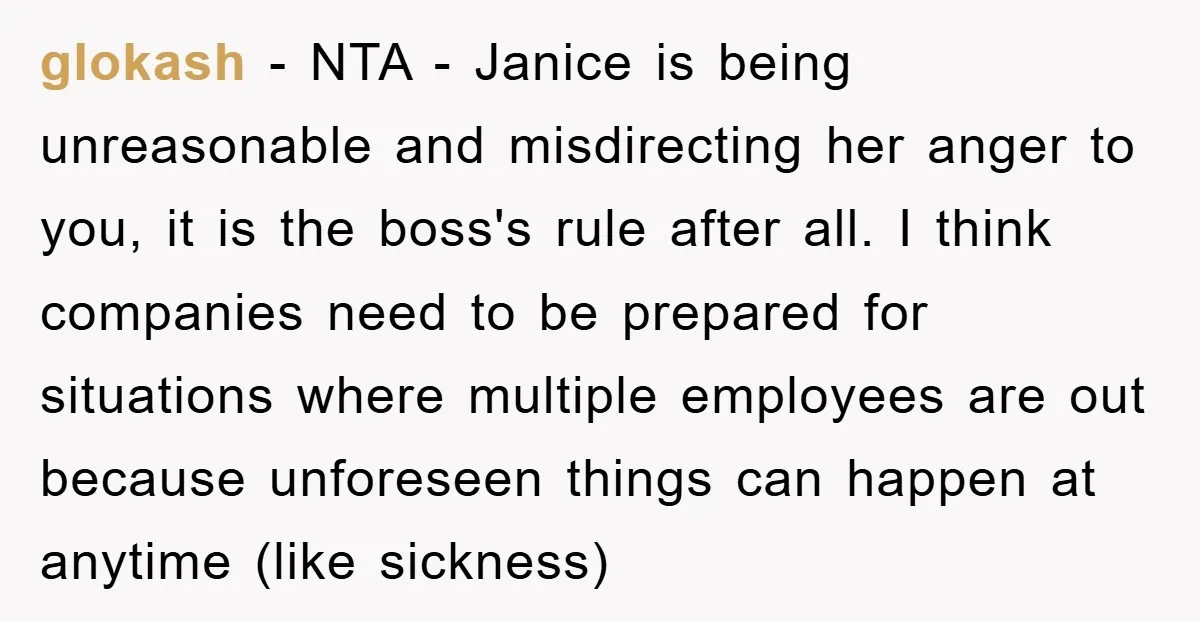 glokash − NTA - Janice is being unreasonable and misdirecting her anger to you, it is the boss's rule after all. I think companies need to be prepared for situations...