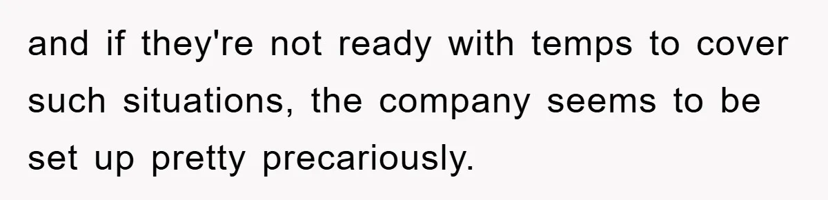 and if they're not ready with temps to cover such situations, the company seems to be set up pretty precariously.