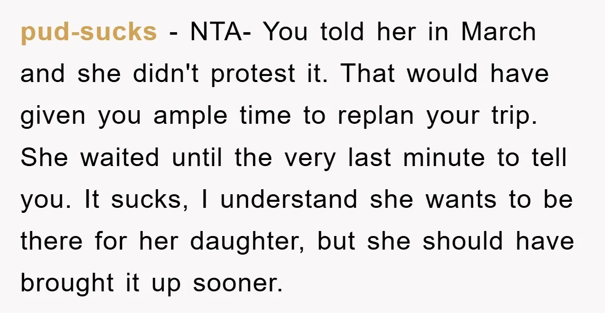 pud-sucks − NTA- You told her in March and she didn't protest it. That would have given you ample time to replan your trip. She waited until the very last...