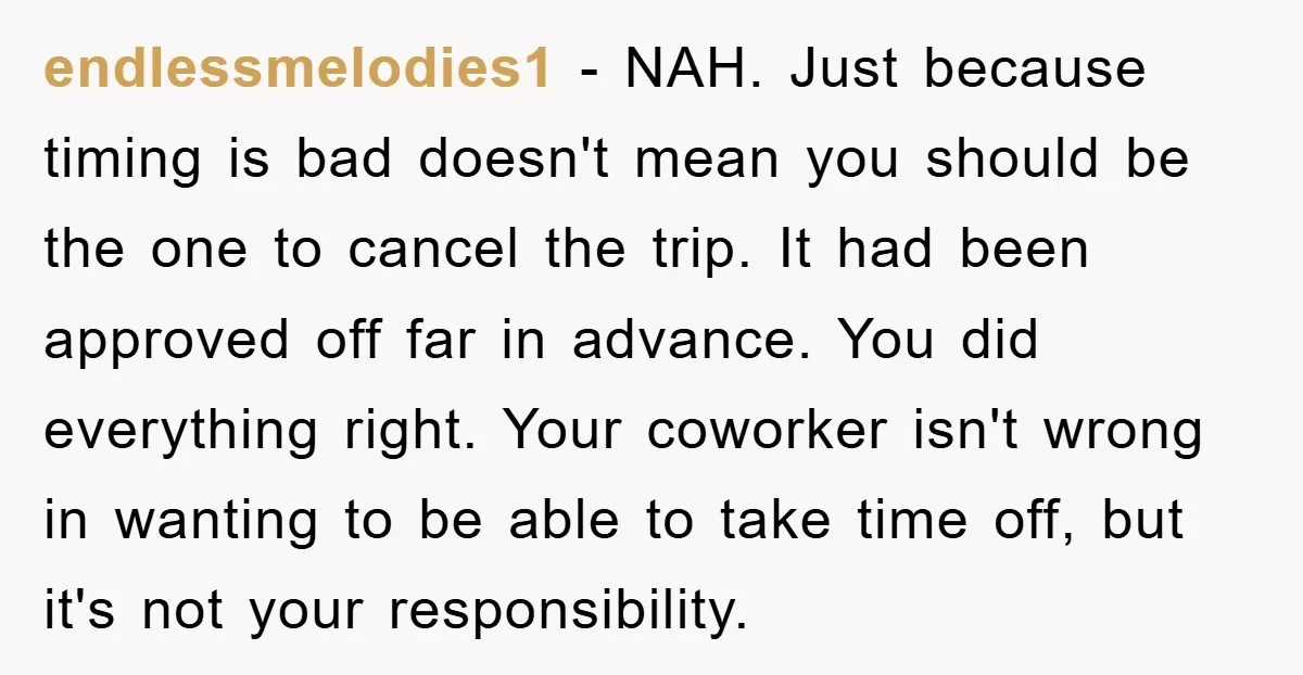 endlessmelodies1 − NAH. Just because timing is bad doesn't mean you should be the one to cancel the trip. It had been approved off far in advance. You did everything...