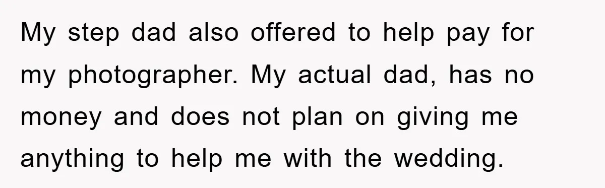 My step dad also offered to help pay for my photographer. My actual dad, has no money and does not plan on giving me anything to help me with the...