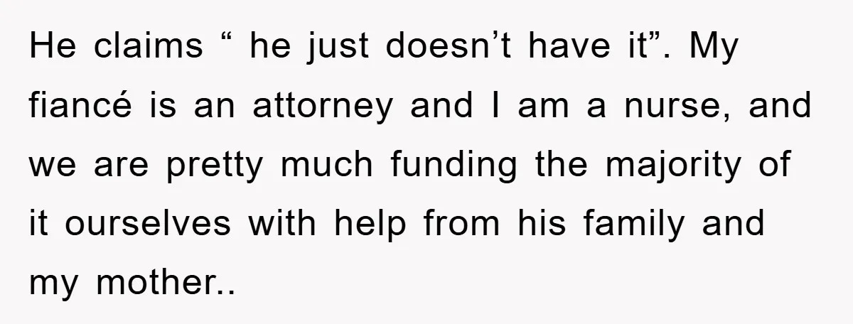 He claims “ he just doesn’t have it”. My fiancé is an attorney and I am a nurse, and we are pretty much funding the majority of it ourselves with...