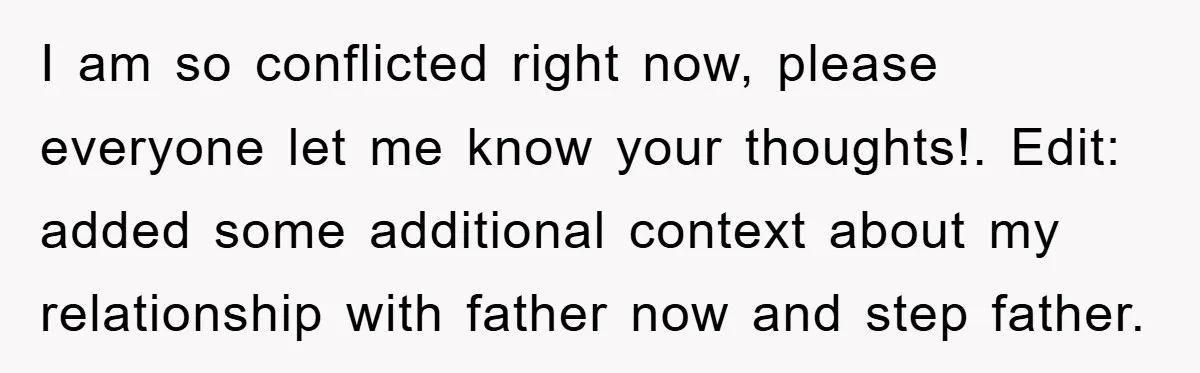 I am so conflicted right now, please everyone let me know your thoughts!. Edit: added some additional context about my relationship with father now and step father.