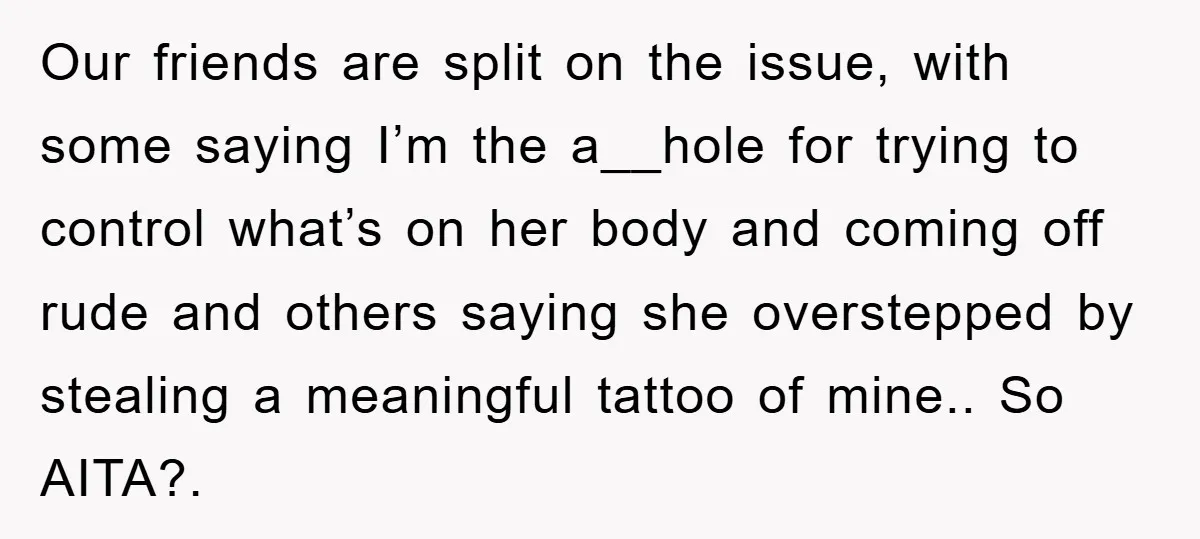 Our friends are split on the issue, with some saying I’m the a__hole for trying to control what’s on her body and coming off rude and others saying she overstepped...