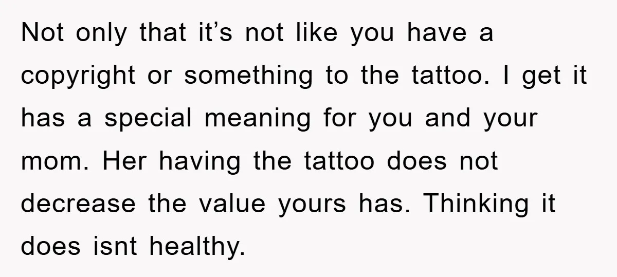 Not only that it’s not like you have a copyright or something to the tattoo. I get it has a special meaning for you and your mom. Her having the...