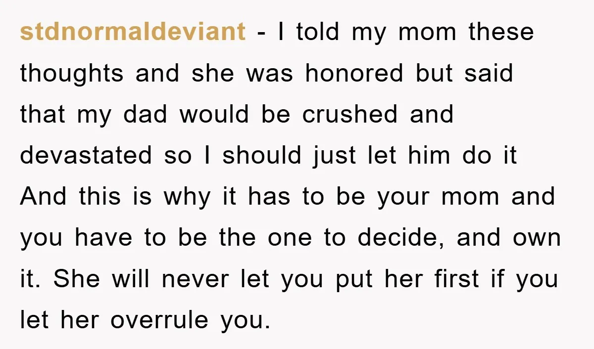stdnormaldeviant − I told my mom these thoughts and she was honored but said that my dad would be crushed and devastated so I should just let him do it...