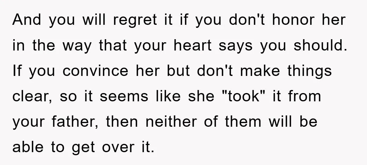 And you will regret it if you don't honor her in the way that your heart says you should. If you convince her but don't make things clear, so it...