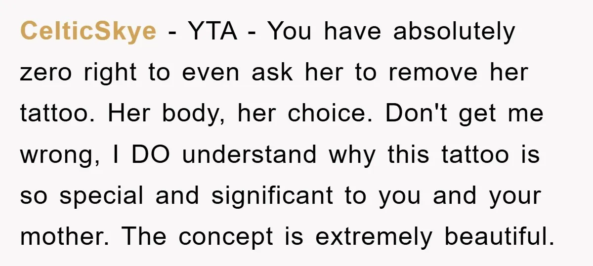 CelticSkye − YTA - You have absolutely zero right to even ask her to remove her tattoo. Her body, her choice. Don't get me wrong, I DO understand why this...