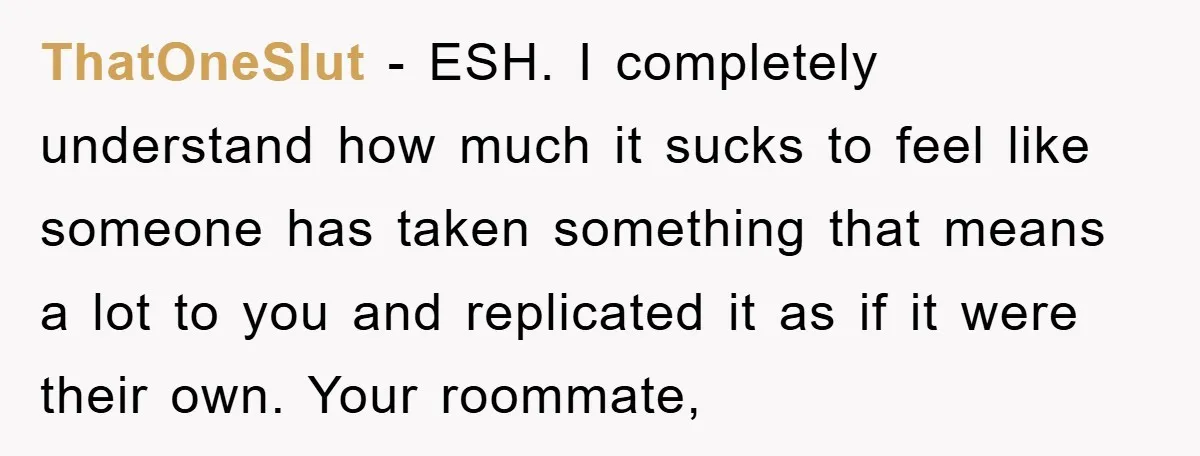 ThatOneSlut − ESH. I completely understand how much it sucks to feel like someone has taken something that means a lot to you and replicated it as if it were...