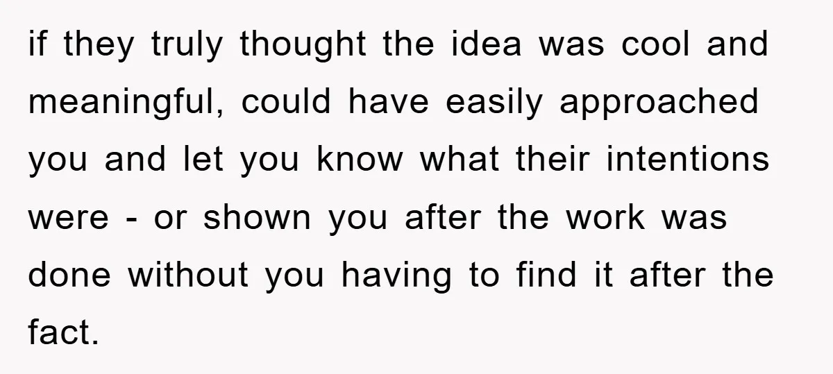 if they truly thought the idea was cool and meaningful, could have easily approached you and let you know what their intentions were - or shown you after the work...