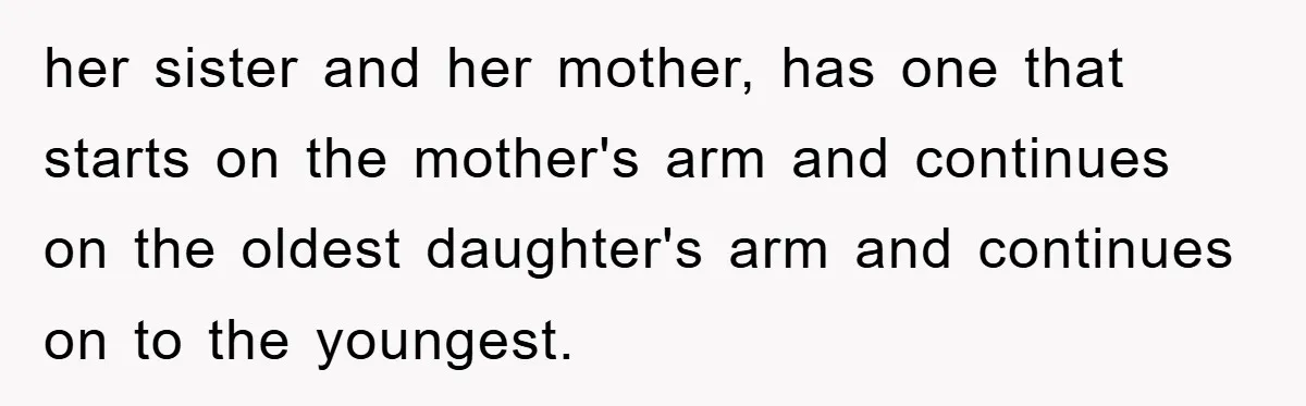 her sister and her mother, has one that starts on the mother's arm and continues on the oldest daughter's arm and continues on to the youngest.