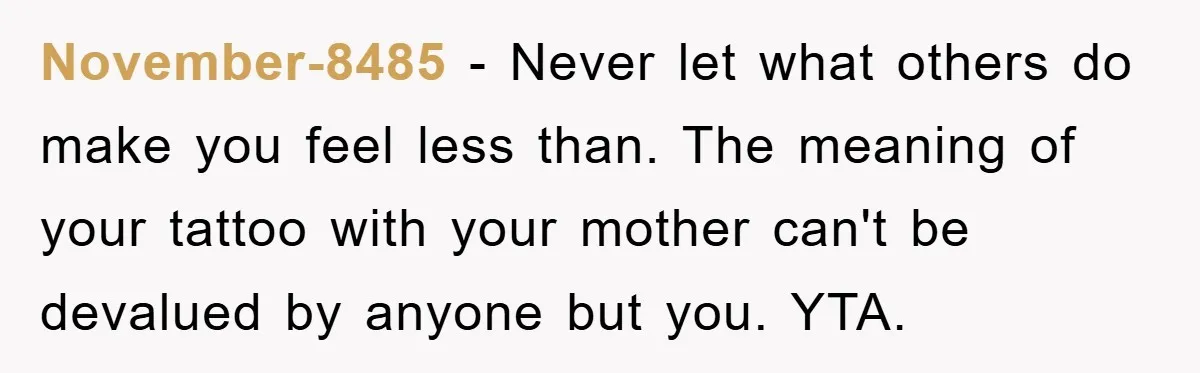 November-8485 − Never let what others do make you feel less than. The meaning of your tattoo with your mother can't be devalued by anyone but you. YTA.