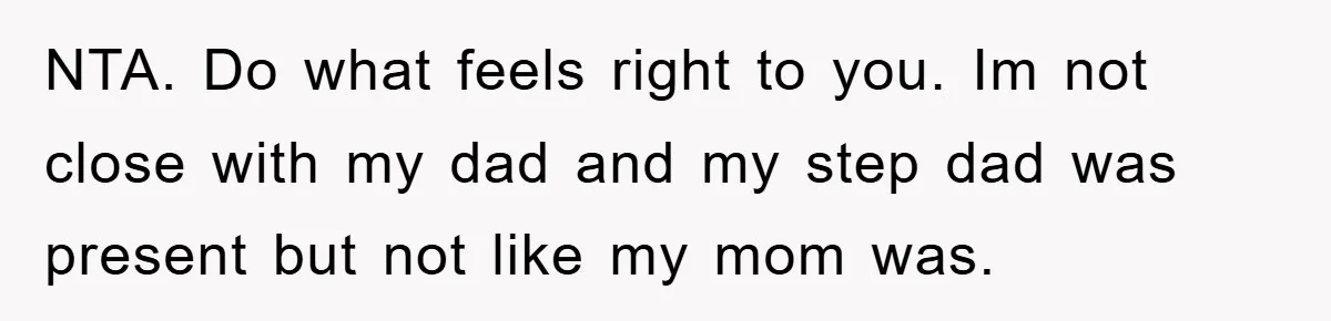 NTA. Do what feels right to you. Im not close with my dad and my step dad was present but not like my mom was.