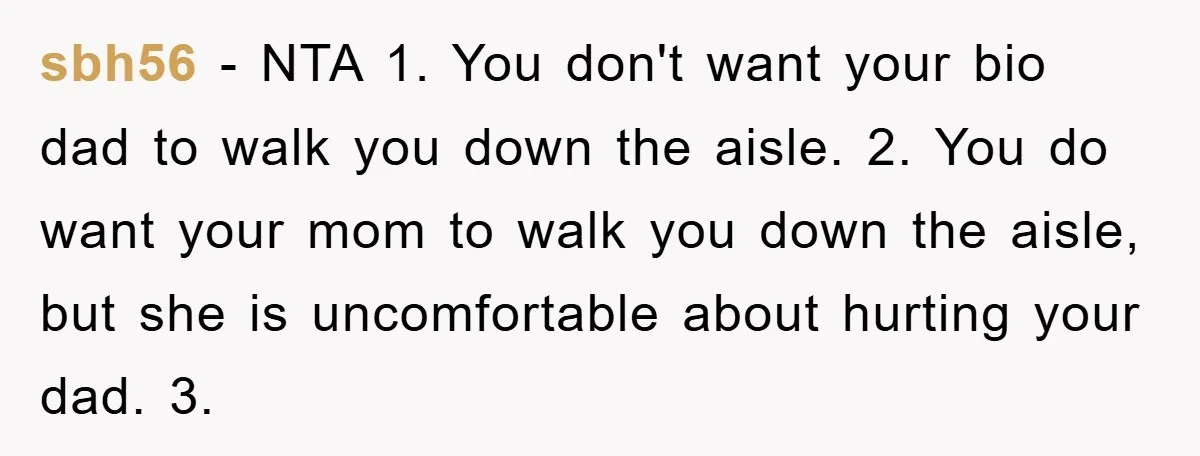 sbh56 − NTA 1. You don't want your bio dad to walk you down the aisle. 2. You do want your mom to walk you down the aisle, but she...