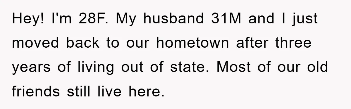 Hey! I'm 28F. My husband 31M and I just moved back to our hometown after three years of living out of state. Most of our old friends still live here.