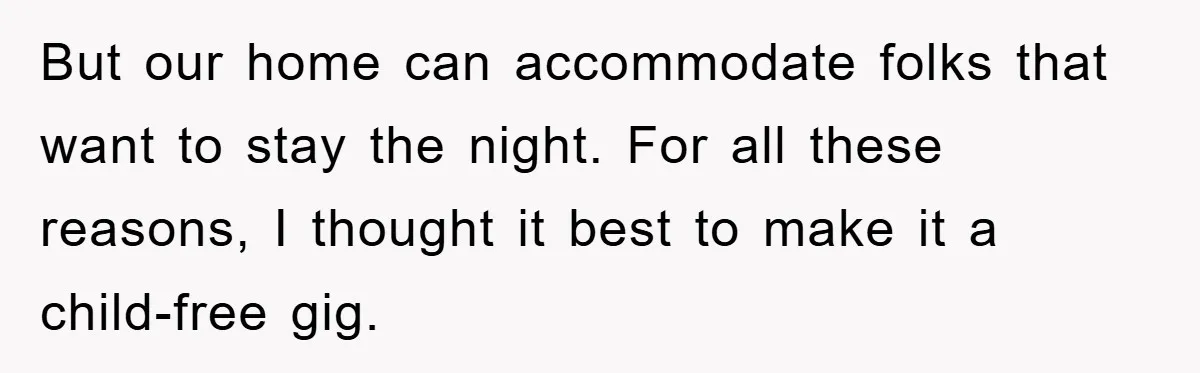 But our home can accommodate folks that want to stay the night. For all these reasons, I thought it best to make it a child-free gig.