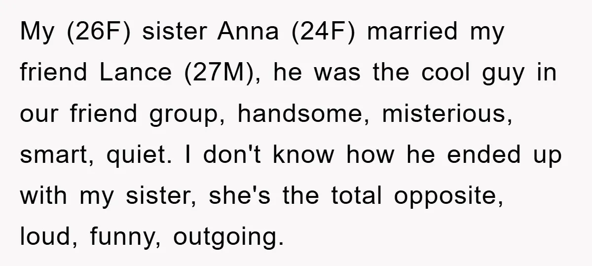 My (26F) sister Anna (24F) married my friend Lance (27M), he was the cool guy in our friend group, handsome, misterious, smart, quiet. I don't know how he ended up...