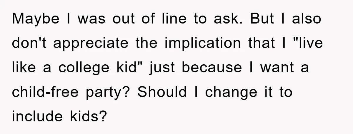 Maybe I was out of line to ask. But I also don't appreciate the implication that I "live like a college kid" just because I want a child-free party? Should...