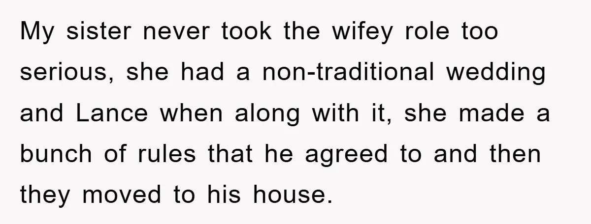 My sister never took the wifey role too serious, she had a non-traditional wedding and Lance when along with it, she made a bunch of rules that he agreed to...