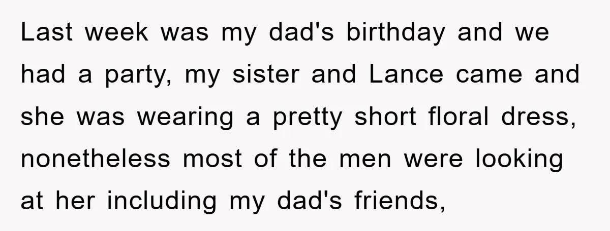 Last week was my dad's birthday and we had a party, my sister and Lance came and she was wearing a pretty short floral dress, nonetheless most of the men...