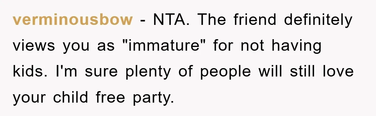 verminousbow − NTA. The friend definitely views you as "immature" for not having kids. I'm sure plenty of people will still love your child free party.