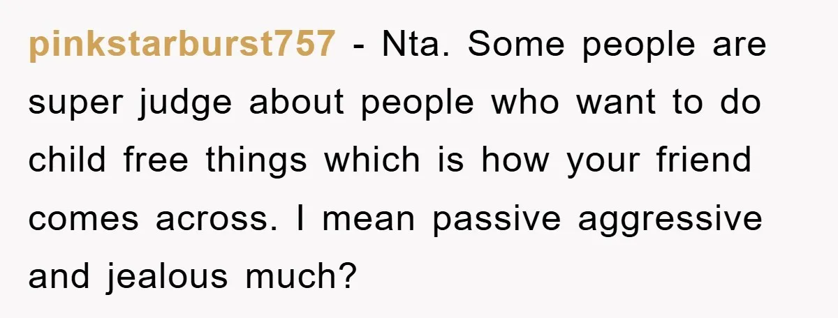 pinkstarburst757 − Nta. Some people are super judge about people who want to do child free things which is how your friend comes across. I mean passive aggressive and jealous...