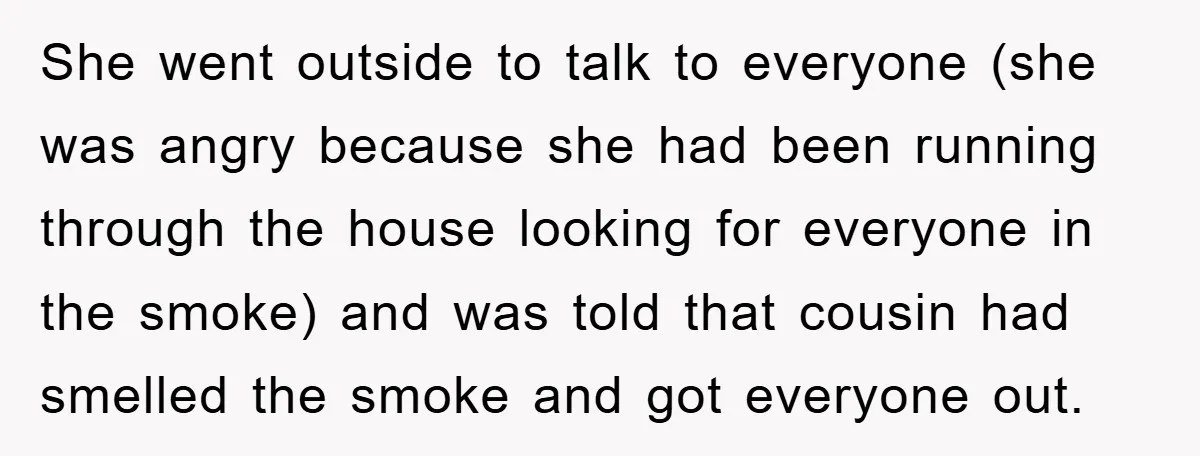 She went outside to talk to everyone (she was angry because she had been running through the house looking for everyone in the smoke) and was told that cousin had...