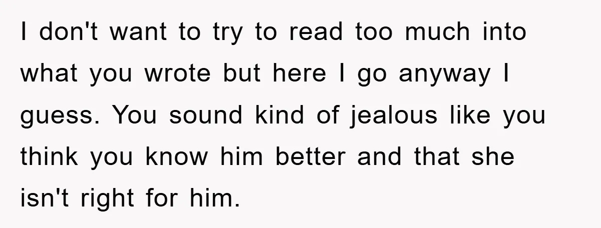 I don't want to try to read too much into what you wrote but here I go anyway I guess. You sound kind of jealous like you think you know...