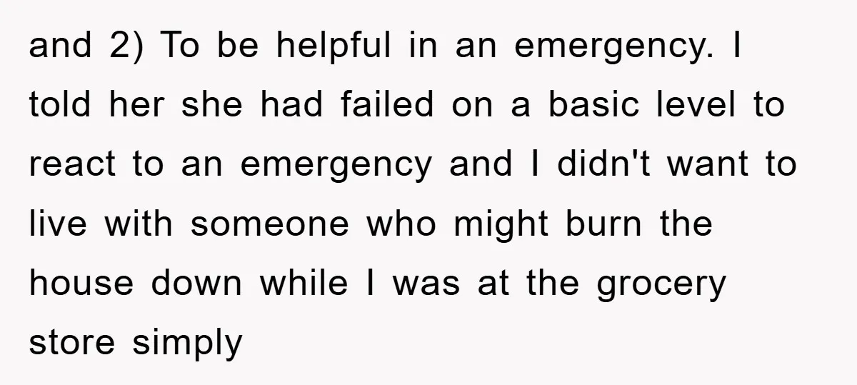 and 2) To be helpful in an emergency. I told her she had failed on a basic level to react to an emergency and I didn't want to live with...