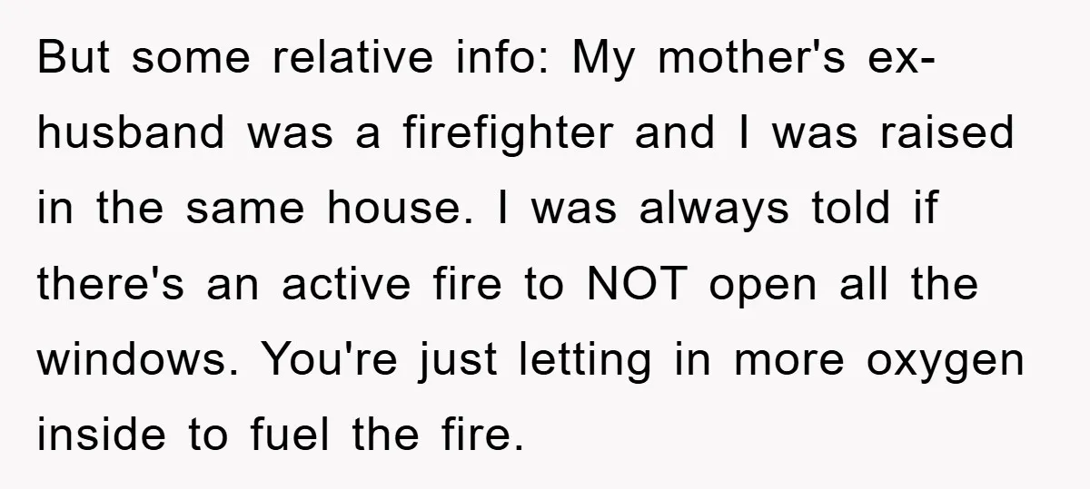But some relative info: My mother's ex-husband was a firefighter and I was raised in the same house. I was always told if there's an active fire to NOT open...