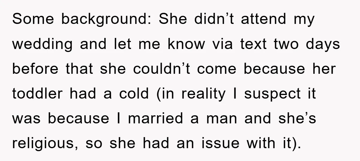 Some background: She didn’t attend my wedding and let me know via text two days before that she couldn’t come because her toddler had a cold (in reality I suspect...