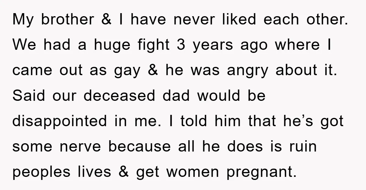My brother & I have never liked each other. We had a huge fight 3 years ago where I came out as gay & he was angry about it. Said...
