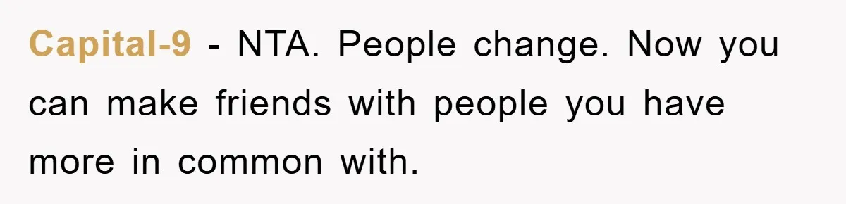 Capital-9 − NTA. People change. Now you can make friends with people you have more in common with.