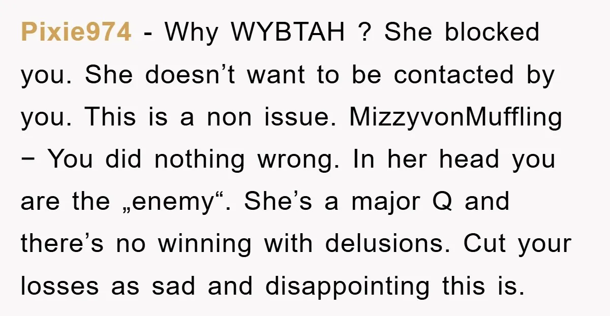 Pixie974 − Why WYBTAH ? She blocked you. She doesn’t want to be contacted by you. This is a non issue. MizzyvonMuffling − You did nothing wrong. In her head...