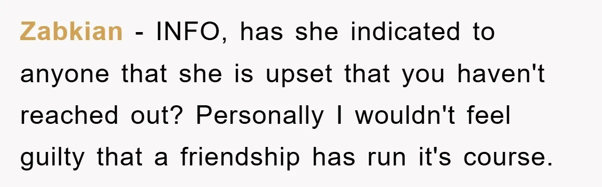 Zabkian − INFO, has she indicated to anyone that she is upset that you haven't reached out? Personally I wouldn't feel guilty that a friendship has run it's course.